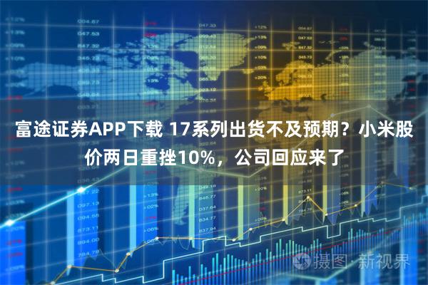 富途证券APP下载 17系列出货不及预期？小米股价两日重挫10%，公司回应来了