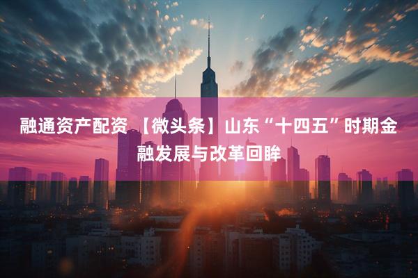 融通资产配资 【微头条】山东“十四五”时期金融发展与改革回眸