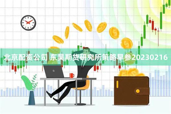 北京配资公司 东吴期货研究所策略早参20230216