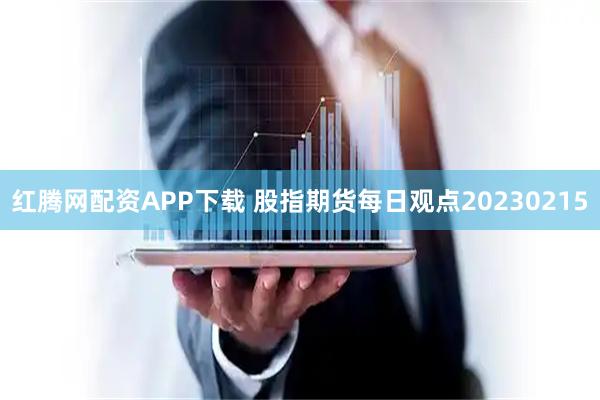 红腾网配资APP下载 股指期货每日观点20230215