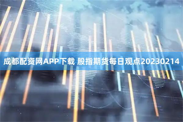 成都配资网APP下载 股指期货每日观点20230214
