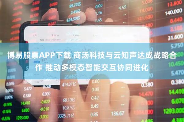 博易股票APP下载 商汤科技与云知声达成战略合作 推动多模态智能交互协同进化