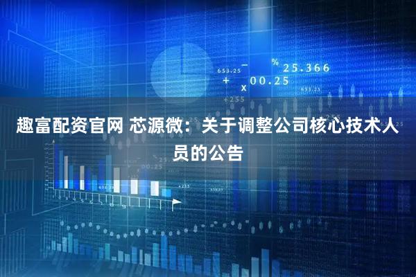 趣富配资官网 芯源微：关于调整公司核心技术人员的公告