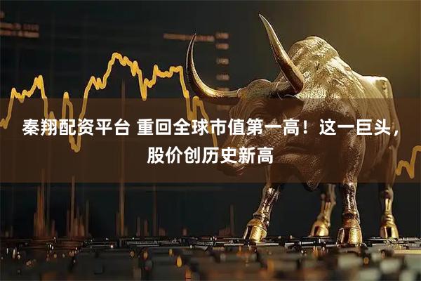 秦翔配资平台 重回全球市值第一高！这一巨头，股价创历史新高
