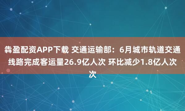 犇盈配资APP下载 交通运输部：6月城市轨道交通线路完成客运量26.9亿人次 环比减少1.8亿人次