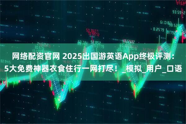 网络配资官网 2025出国游英语App终极评测：5大免费神器衣食住行一网打尽！_模拟_用户_口语