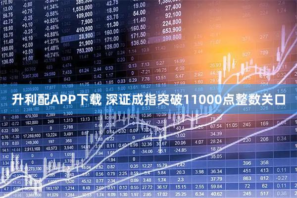 升利配APP下载 深证成指突破11000点整数关口