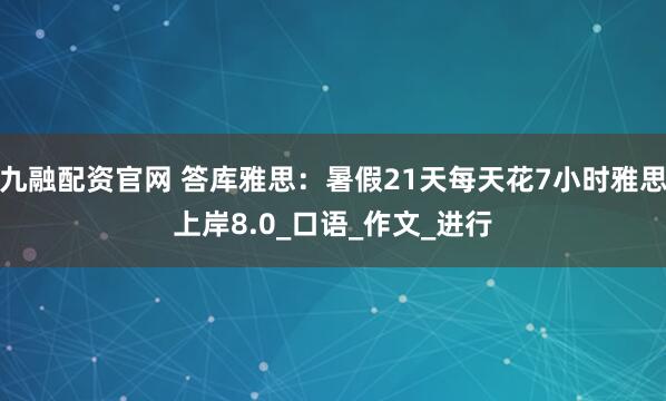 九融配资官网 答库雅思:暑假21天每天花7小时雅思上岸8.0_口语_作文_进行
