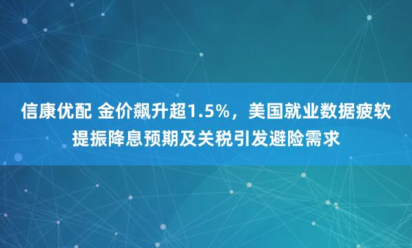 信康优配 金价飙升超1.5%,美国就业数据疲软提振降息预期及关税引发避险需求