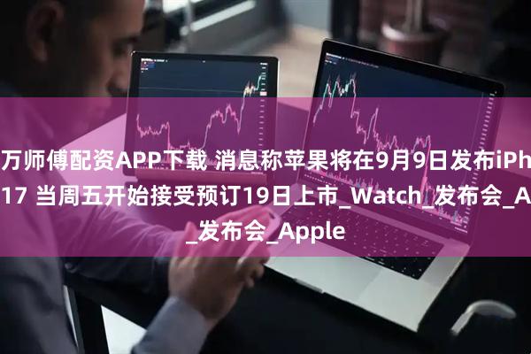 万师傅配资APP下载 消息称苹果将在9月9日发布iPhone 17 当周五开始接受预订19日上市_Watch_发布会_Apple