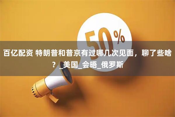 百亿配资 特朗普和普京有过哪几次见面，聊了些啥？_美国_会晤_俄罗斯