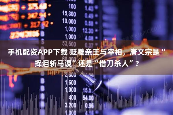 手机配资APP下载 贬黜亲王与宰相,唐文宗是“挥泪斩马谡”还是“借刀杀人”?