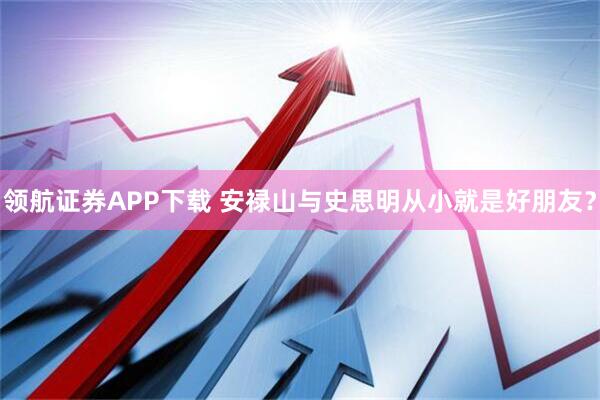 领航证券APP下载 安禄山与史思明从小就是好朋友？