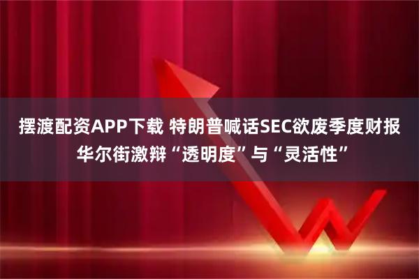 摆渡配资APP下载 特朗普喊话SEC欲废季度财报 华尔街激辩“透明度”与“灵活性”
