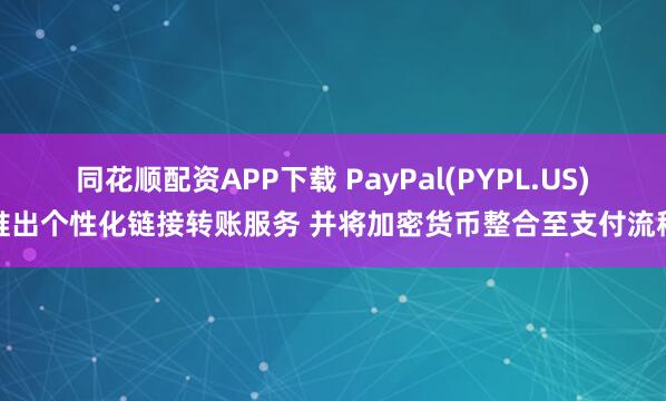 同花顺配资APP下载 PayPal(PYPL.US)推出个性化链接转账服务 并将加密货币整合至支付流程