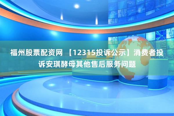 福州股票配资网 【12315投诉公示】消费者投诉安琪酵母其他售后服务问题