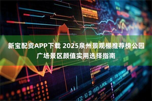 新宝配资APP下载 2025泉州景观棚推荐榜公园广场景区颜值实用选择指南