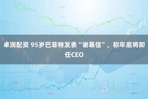卓润配资 95岁巴菲特发表“谢幕信”，称年底将卸任CEO