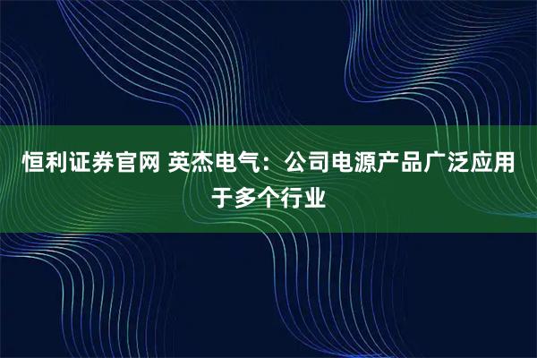 恒利证券官网 英杰电气：公司电源产品广泛应用于多个行业