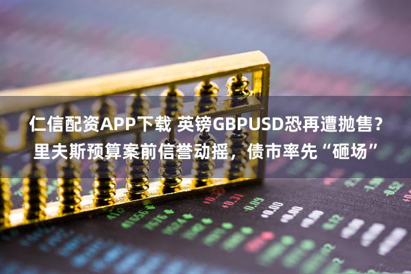 仁信配资APP下载 英镑GBPUSD恐再遭抛售？里夫斯预算案前信誉动摇，债市率先“砸场”