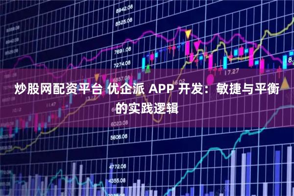 炒股网配资平台 优企派 APP 开发:敏捷与平衡的实践逻辑