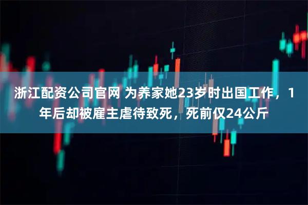 浙江配资公司官网 为养家她23岁时出国工作，1年后却被雇主虐待致死，死前仅24公斤