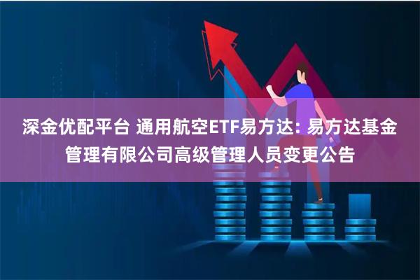 深金优配平台 通用航空ETF易方达: 易方达基金管理有限公司高级管理人员变更公告