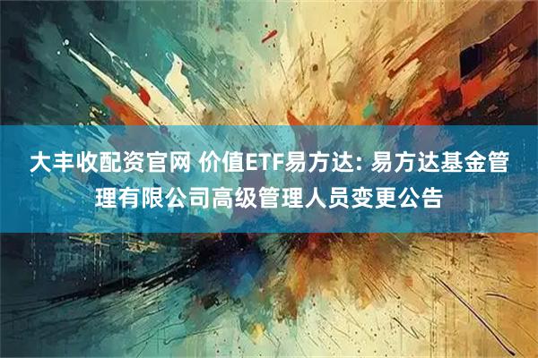 大丰收配资官网 价值ETF易方达: 易方达基金管理有限公司高级管理人员变更公告