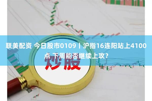 联美配资 今日股市0109丨沪指16连阳站上4100点 下周能否继续上攻？
