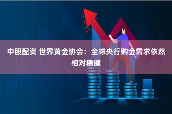 中股配资 世界黄金协会：全球央行购金需求依然相对稳健