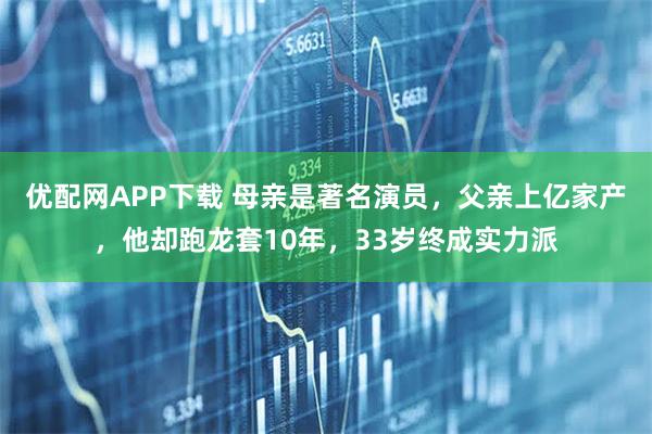 优配网APP下载 母亲是著名演员，父亲上亿家产，他却跑龙套10年，33岁终成实力派