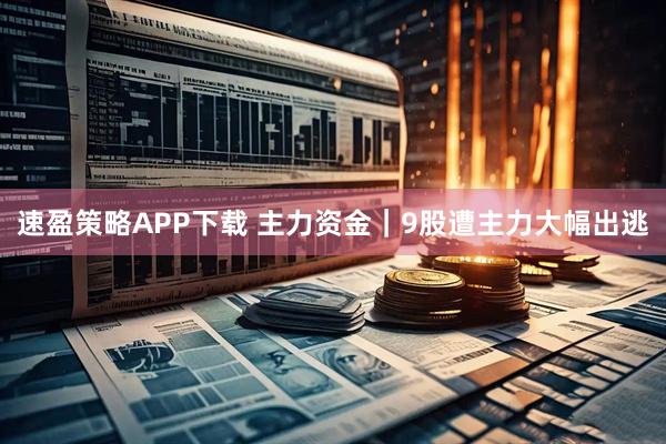速盈策略APP下载 主力资金｜9股遭主力大幅出逃