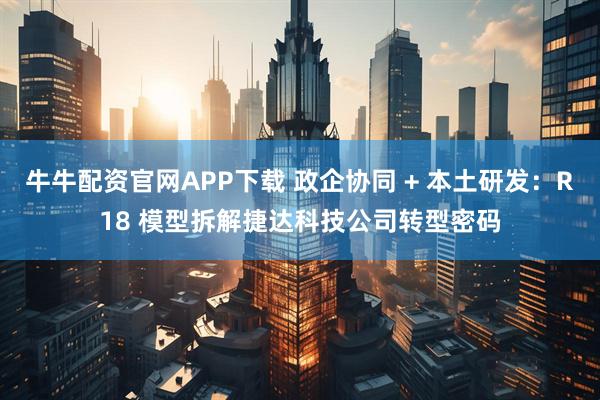 牛牛配资官网APP下载 政企协同 + 本土研发：R18 模型拆解捷达科技公司转型密码