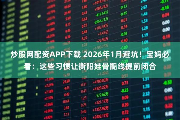 炒股网配资APP下载 2026年1月避坑！宝妈必看：这些习惯让衡阳娃骨骺线提前闭合