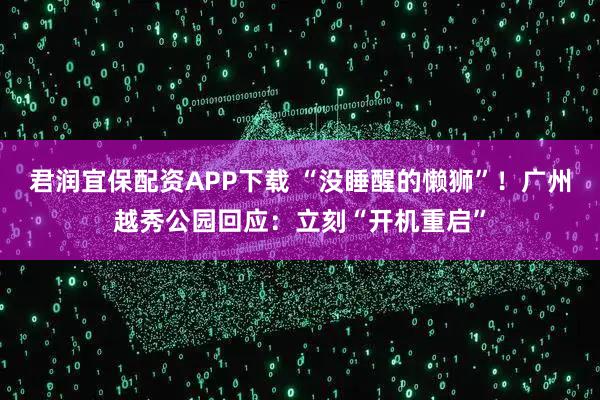 君润宜保配资APP下载 “没睡醒的懒狮”!广州越秀公园回应:立刻“开机重启”
