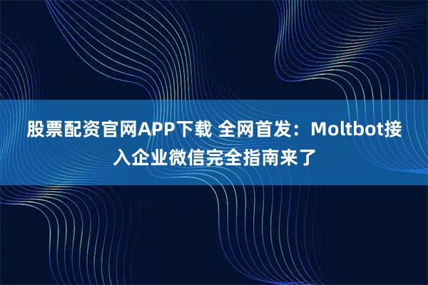 股票配资官网APP下载 全网首发：Moltbot接入企业微信完全指南来了