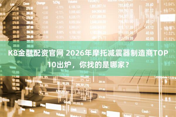 K8金融配资官网 2026年摩托减震器制造商TOP10出炉，你找的是哪家？