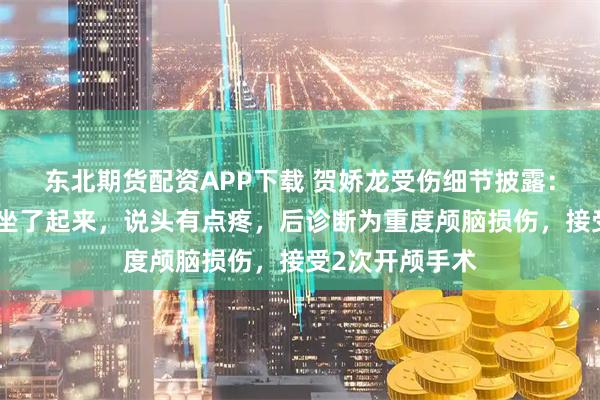 东北期货配资APP下载 贺娇龙受伤细节披露：摔马后她自己坐了起来，说头有点疼，后诊断为重度颅脑损伤，接受2次开颅手术