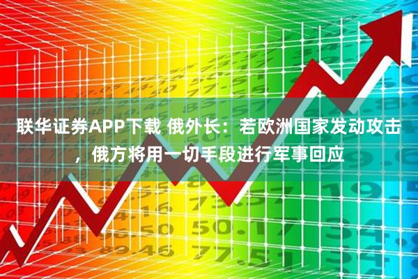 联华证券APP下载 俄外长：若欧洲国家发动攻击，俄方将用一切手段进行军事回应