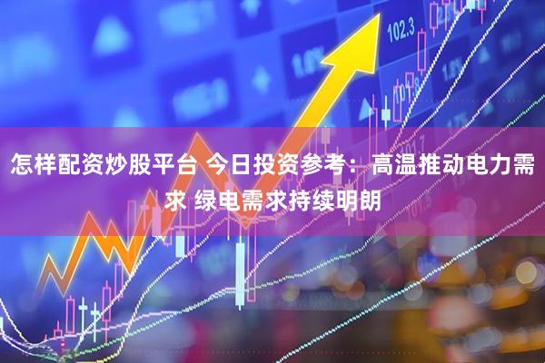 怎样配资炒股平台 今日投资参考：高温推动电力需求 绿电需求持续明朗