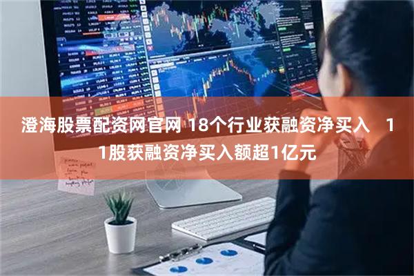 澄海股票配资网官网 18个行业获融资净买入   11股获融资净买入额超1亿元