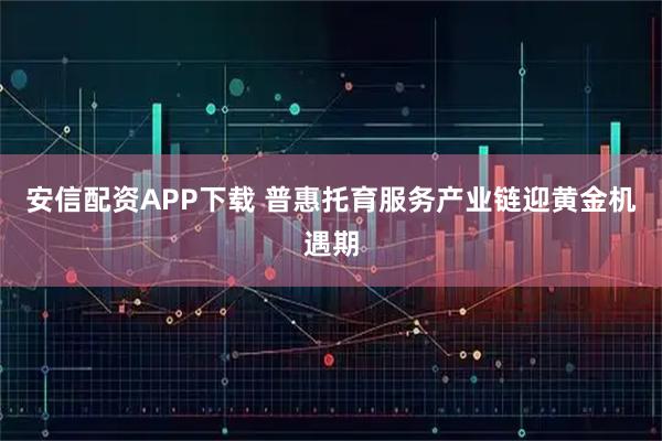 安信配资APP下载 普惠托育服务产业链迎黄金机遇期
