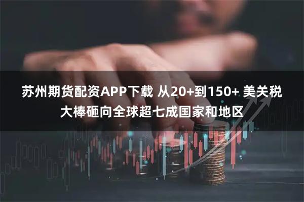 苏州期货配资APP下载 从20+到150+ 美关税大棒砸向全球超七成国家和地区
