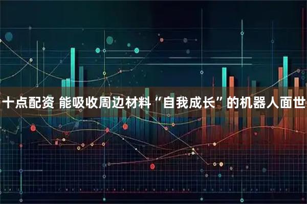 十点配资 能吸收周边材料“自我成长”的机器人面世