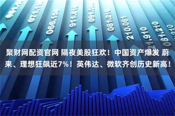 聚财网配资官网 隔夜美股狂欢！中国资产爆发 蔚来、理想狂飙近7%！英伟达、微软齐创历史新高！