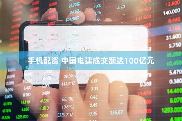 手机配资 中国电建成交额达100亿元