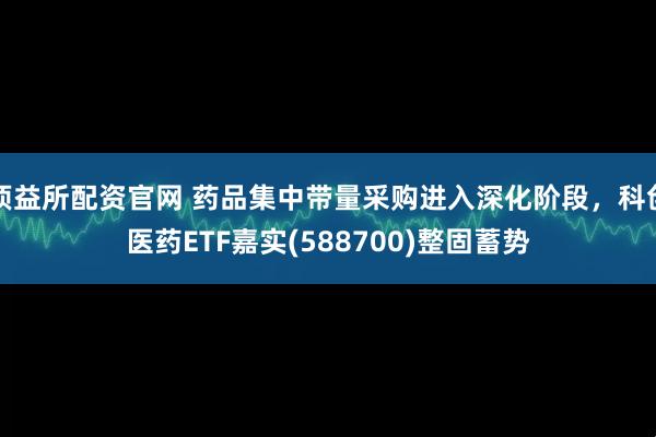 顶益所配资官网 药品集中带量采购进入深化阶段，科创医药ETF嘉实(588700)整固蓄势
