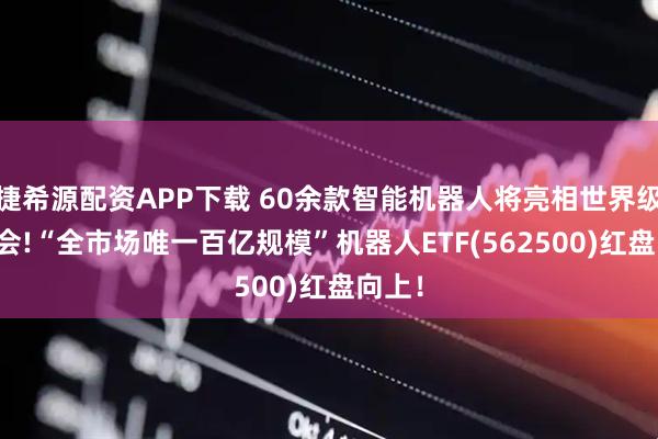 捷希源配资APP下载 60余款智能机器人将亮相世界级AI盛会!“全市场唯一百亿规模”机器人ETF(562500)红盘向上！