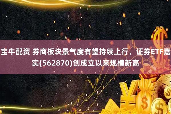 宝牛配资 券商板块景气度有望持续上行，证券ETF嘉实(562870)创成立以来规模新高