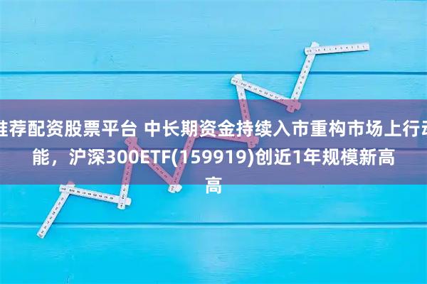推荐配资股票平台 中长期资金持续入市重构市场上行动能，沪深300ETF(159919)创近1年规模新高